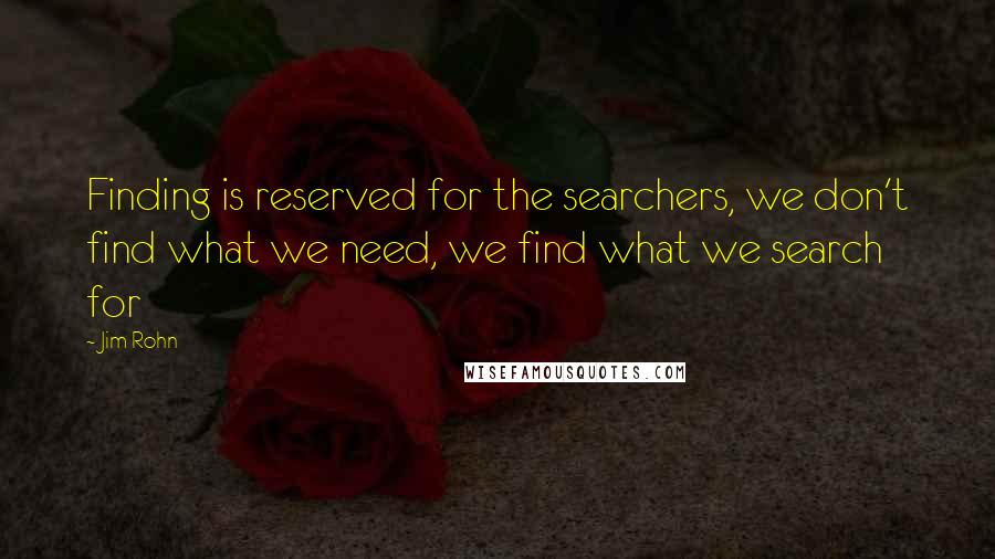 Jim Rohn Quotes: Finding is reserved for the searchers, we don't find what we need, we find what we search for