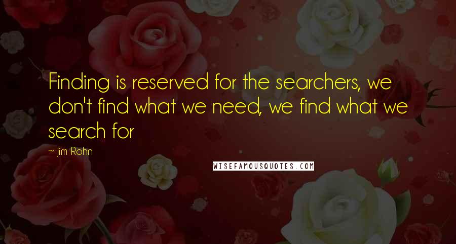 Jim Rohn Quotes: Finding is reserved for the searchers, we don't find what we need, we find what we search for