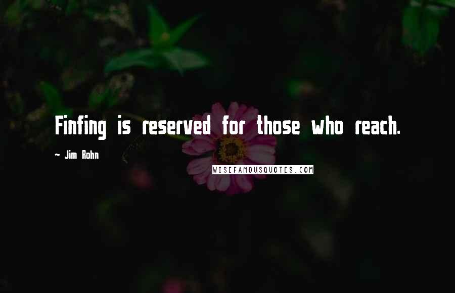 Jim Rohn Quotes: Finfing is reserved for those who reach.
