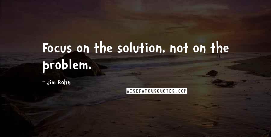 Jim Rohn Quotes: Focus on the solution, not on the problem.