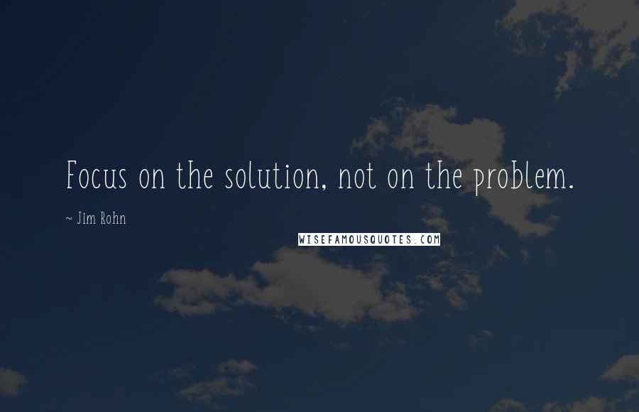 Jim Rohn Quotes: Focus on the solution, not on the problem.