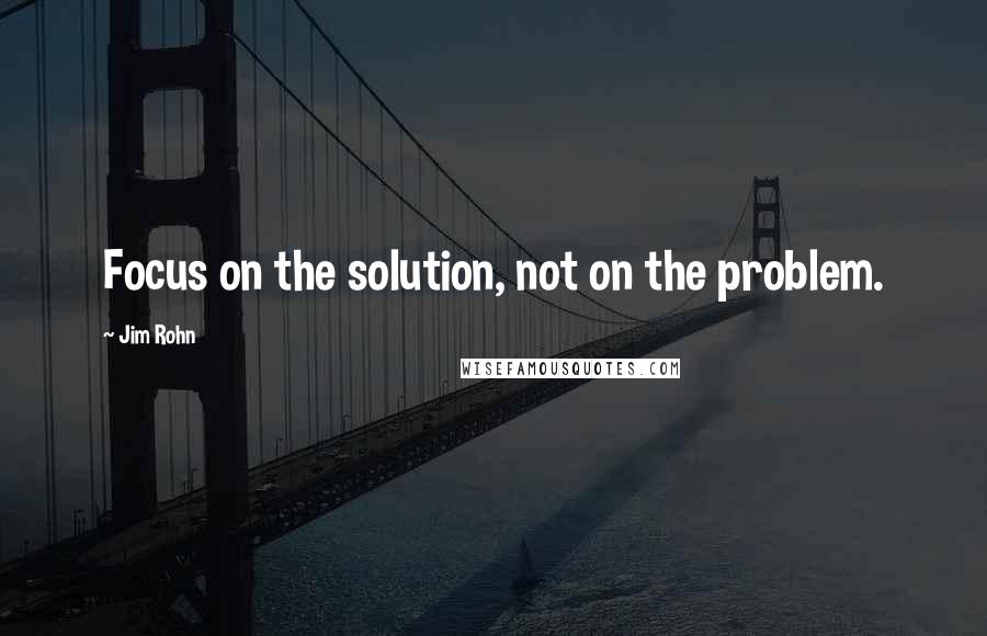 Jim Rohn Quotes: Focus on the solution, not on the problem.