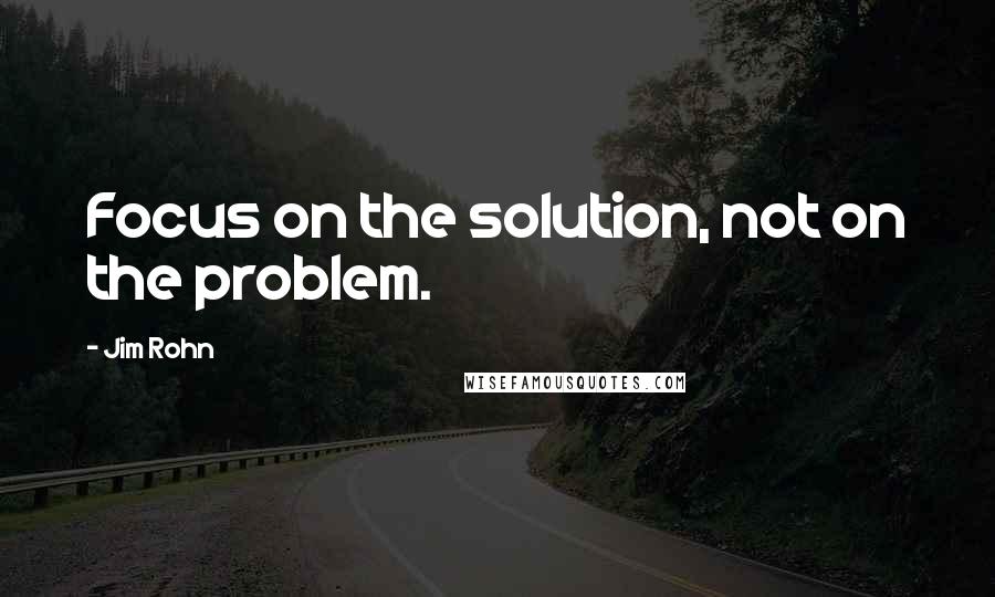 Jim Rohn Quotes: Focus on the solution, not on the problem.