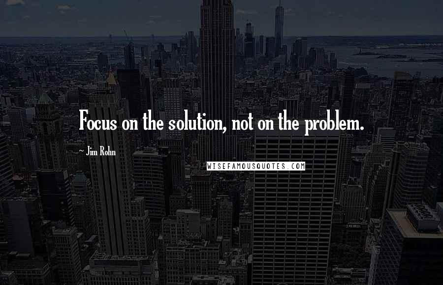 Jim Rohn Quotes: Focus on the solution, not on the problem.