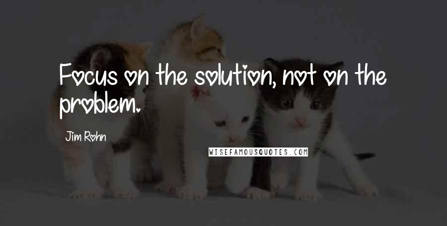 Jim Rohn Quotes: Focus on the solution, not on the problem.