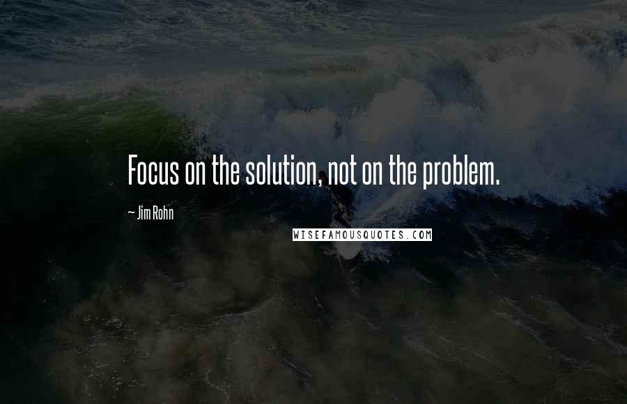 Jim Rohn Quotes: Focus on the solution, not on the problem.