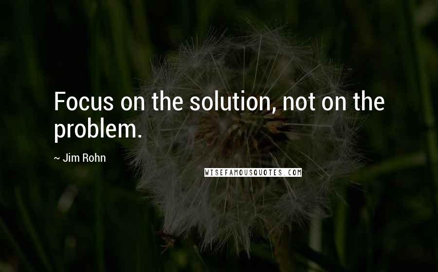 Jim Rohn Quotes: Focus on the solution, not on the problem.