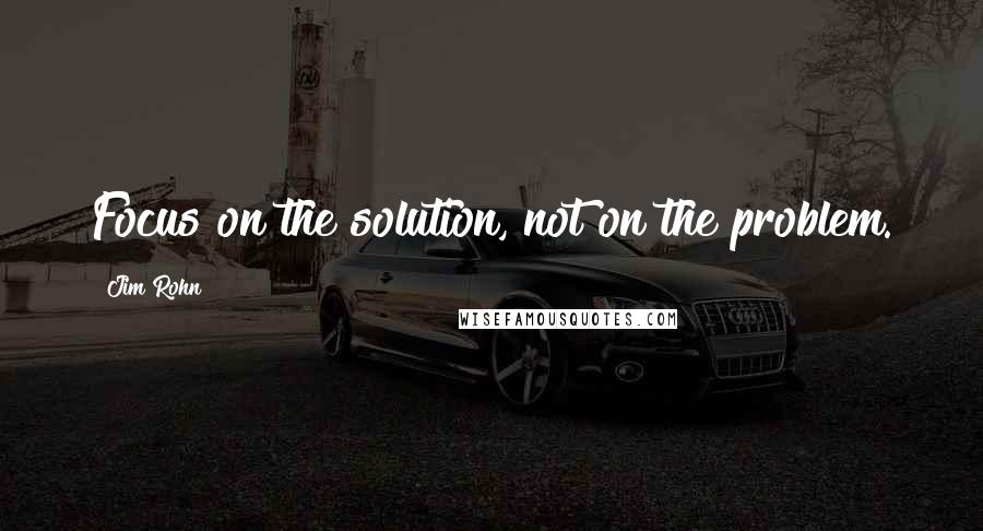 Jim Rohn Quotes: Focus on the solution, not on the problem.