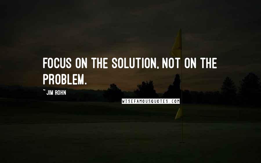 Jim Rohn Quotes: Focus on the solution, not on the problem.