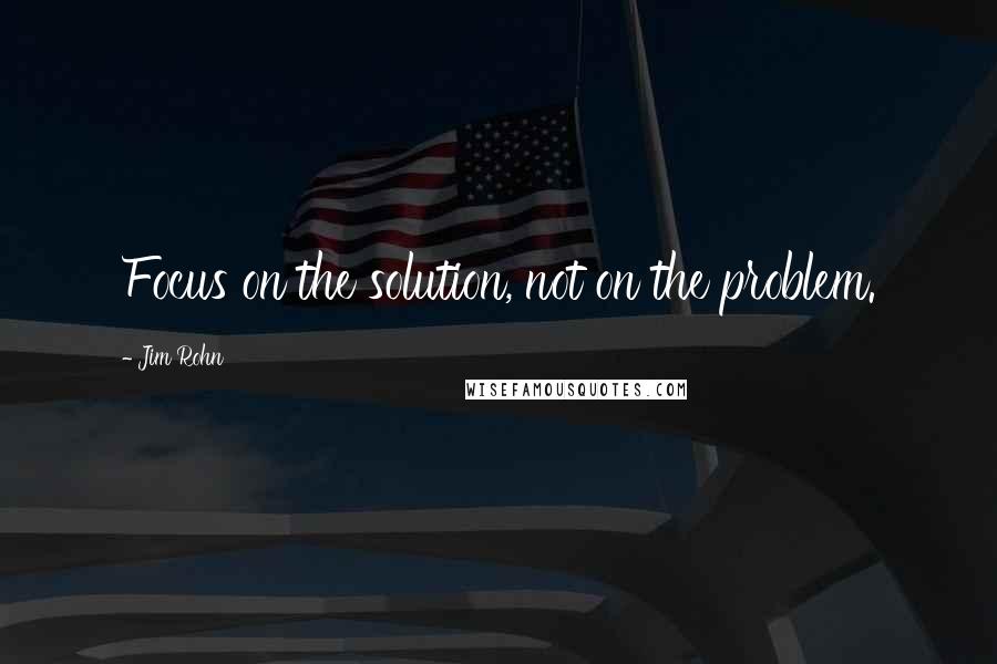 Jim Rohn Quotes: Focus on the solution, not on the problem.