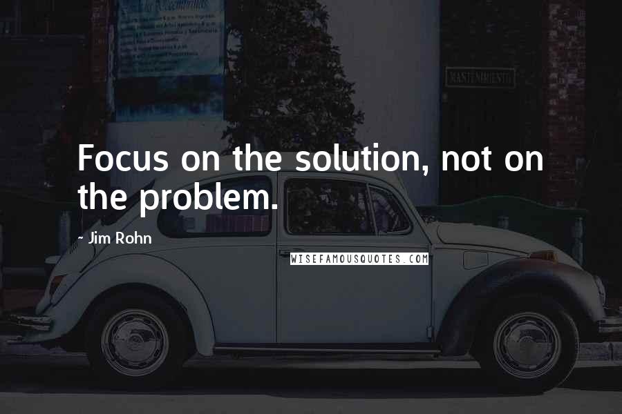 Jim Rohn Quotes: Focus on the solution, not on the problem.