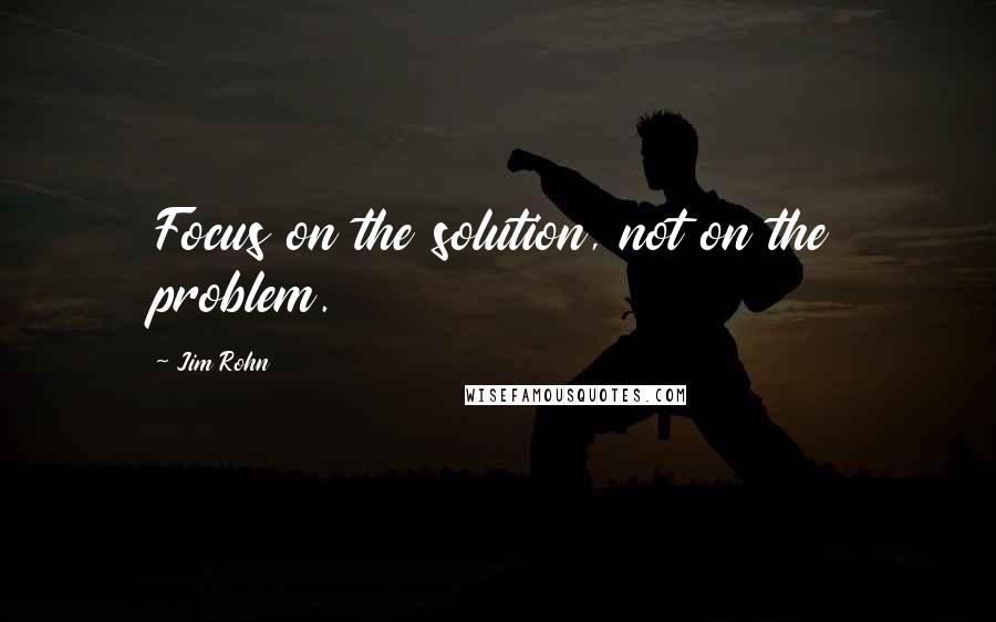 Jim Rohn Quotes: Focus on the solution, not on the problem.