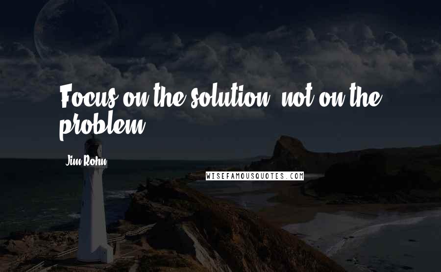 Jim Rohn Quotes: Focus on the solution, not on the problem.