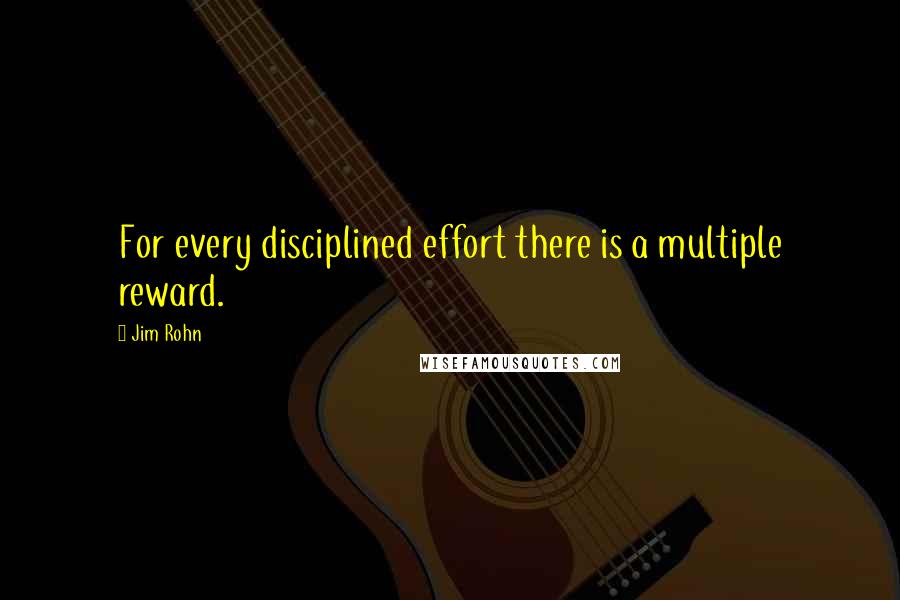 Jim Rohn Quotes: For every disciplined effort there is a multiple reward.
