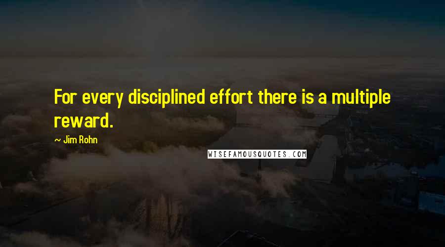 Jim Rohn Quotes: For every disciplined effort there is a multiple reward.