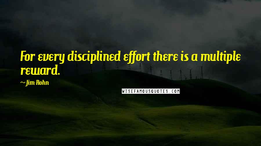 Jim Rohn Quotes: For every disciplined effort there is a multiple reward.