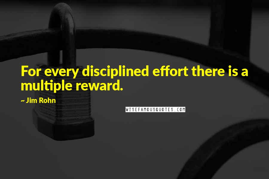 Jim Rohn Quotes: For every disciplined effort there is a multiple reward.