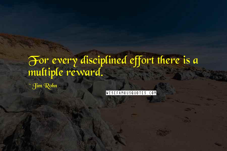 Jim Rohn Quotes: For every disciplined effort there is a multiple reward.
