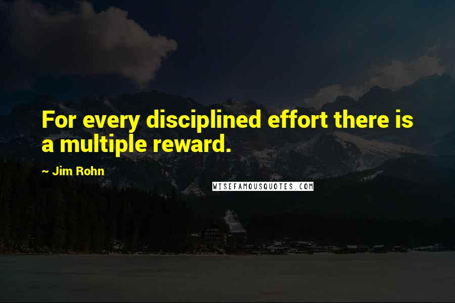 Jim Rohn Quotes: For every disciplined effort there is a multiple reward.
