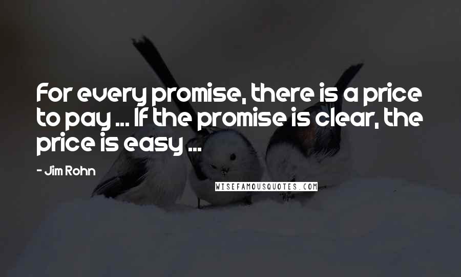 Jim Rohn Quotes: For every promise, there is a price to pay ... If the promise is clear, the price is easy ...