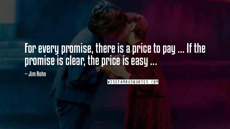 Jim Rohn Quotes: For every promise, there is a price to pay ... If the promise is clear, the price is easy ...