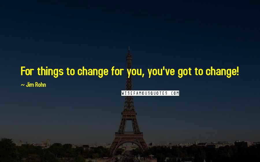 Jim Rohn Quotes: For things to change for you, you've got to change!