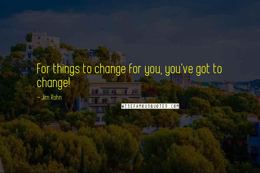 Jim Rohn Quotes: For things to change for you, you've got to change!