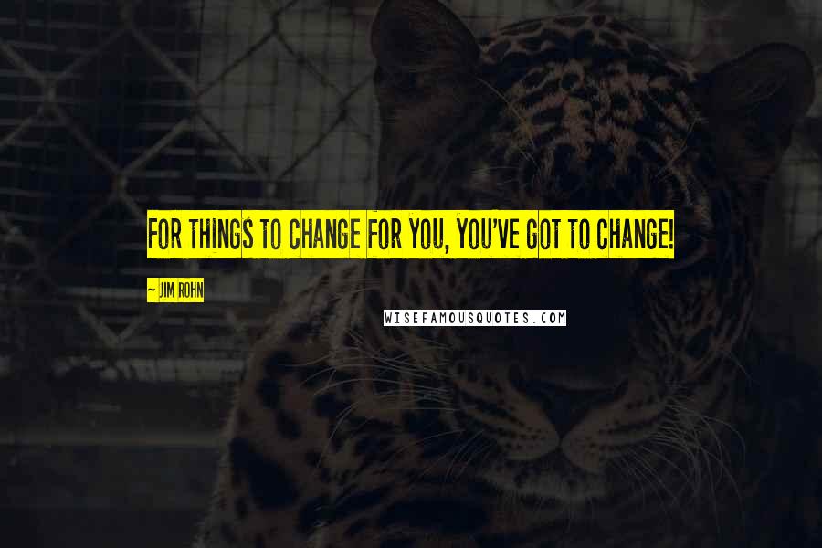 Jim Rohn Quotes: For things to change for you, you've got to change!