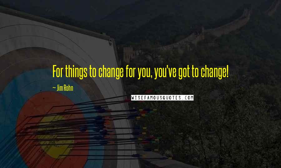 Jim Rohn Quotes: For things to change for you, you've got to change!