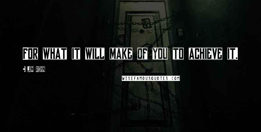 Jim Rohn Quotes: For what it will make of you to achieve it.