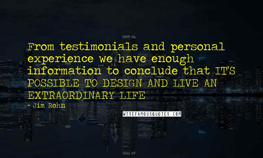 Jim Rohn Quotes: From testimonials and personal experience we have enough information to conclude that IT'S POSSIBLE TO DESIGN AND LIVE AN EXTRAORDINARY LIFE