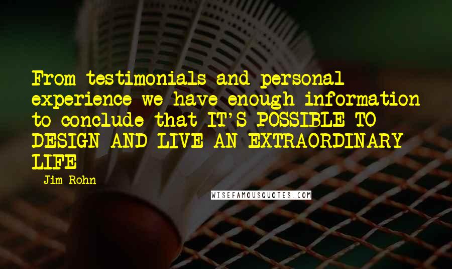 Jim Rohn Quotes: From testimonials and personal experience we have enough information to conclude that IT'S POSSIBLE TO DESIGN AND LIVE AN EXTRAORDINARY LIFE