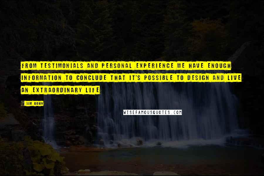Jim Rohn Quotes: From testimonials and personal experience we have enough information to conclude that IT'S POSSIBLE TO DESIGN AND LIVE AN EXTRAORDINARY LIFE