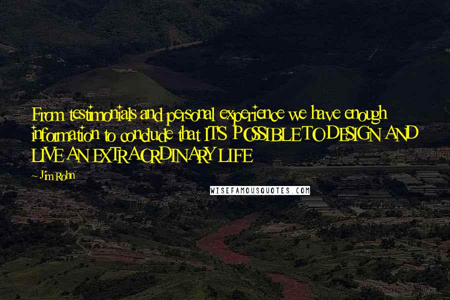 Jim Rohn Quotes: From testimonials and personal experience we have enough information to conclude that IT'S POSSIBLE TO DESIGN AND LIVE AN EXTRAORDINARY LIFE