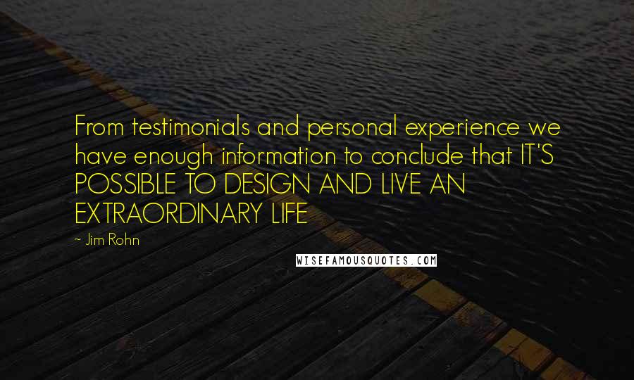 Jim Rohn Quotes: From testimonials and personal experience we have enough information to conclude that IT'S POSSIBLE TO DESIGN AND LIVE AN EXTRAORDINARY LIFE