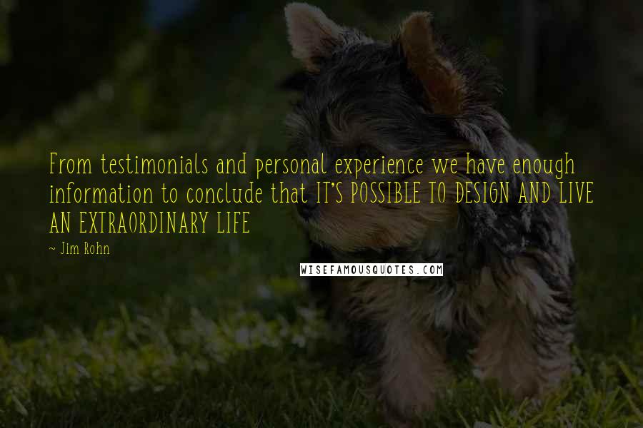 Jim Rohn Quotes: From testimonials and personal experience we have enough information to conclude that IT'S POSSIBLE TO DESIGN AND LIVE AN EXTRAORDINARY LIFE