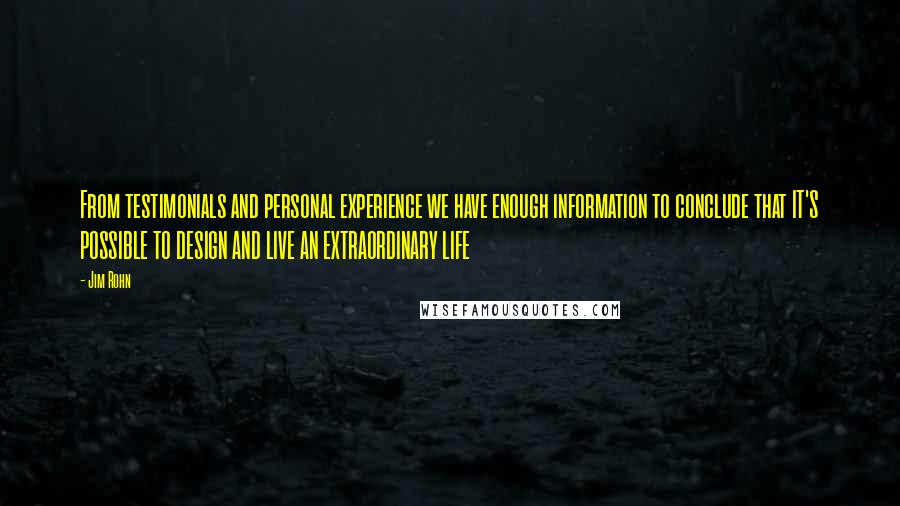 Jim Rohn Quotes: From testimonials and personal experience we have enough information to conclude that IT'S POSSIBLE TO DESIGN AND LIVE AN EXTRAORDINARY LIFE