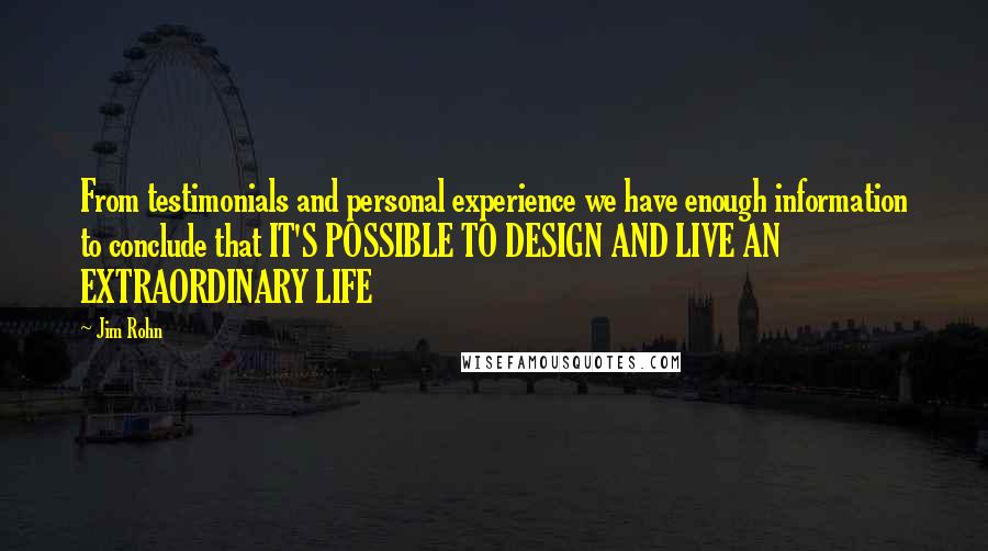 Jim Rohn Quotes: From testimonials and personal experience we have enough information to conclude that IT'S POSSIBLE TO DESIGN AND LIVE AN EXTRAORDINARY LIFE
