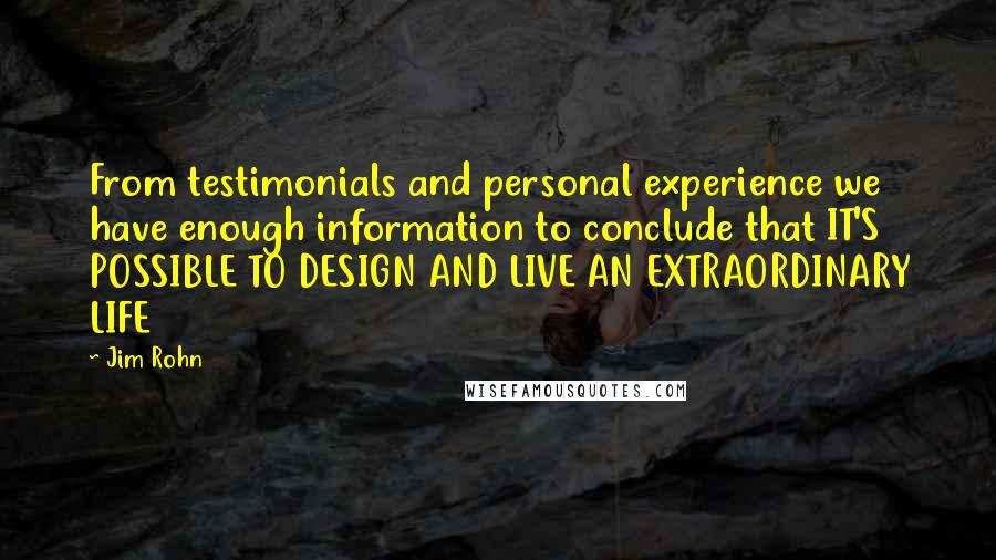 Jim Rohn Quotes: From testimonials and personal experience we have enough information to conclude that IT'S POSSIBLE TO DESIGN AND LIVE AN EXTRAORDINARY LIFE