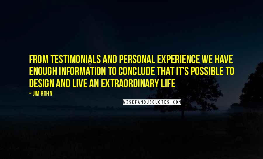 Jim Rohn Quotes: From testimonials and personal experience we have enough information to conclude that IT'S POSSIBLE TO DESIGN AND LIVE AN EXTRAORDINARY LIFE