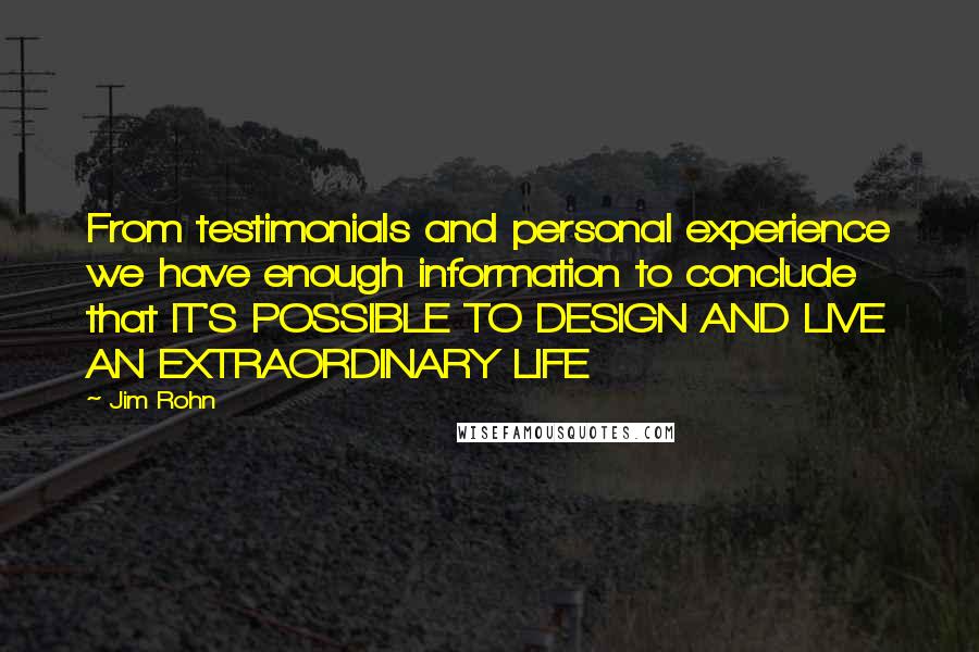 Jim Rohn Quotes: From testimonials and personal experience we have enough information to conclude that IT'S POSSIBLE TO DESIGN AND LIVE AN EXTRAORDINARY LIFE