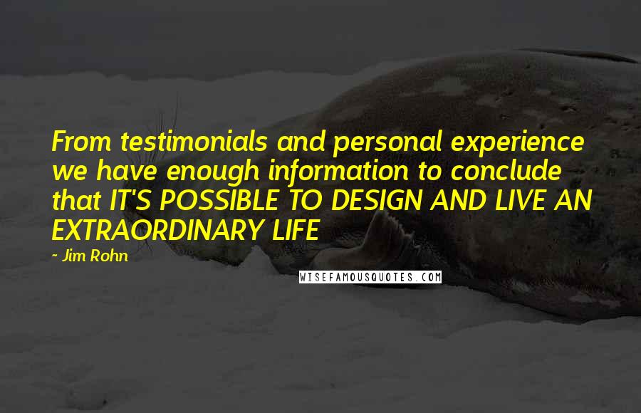 Jim Rohn Quotes: From testimonials and personal experience we have enough information to conclude that IT'S POSSIBLE TO DESIGN AND LIVE AN EXTRAORDINARY LIFE