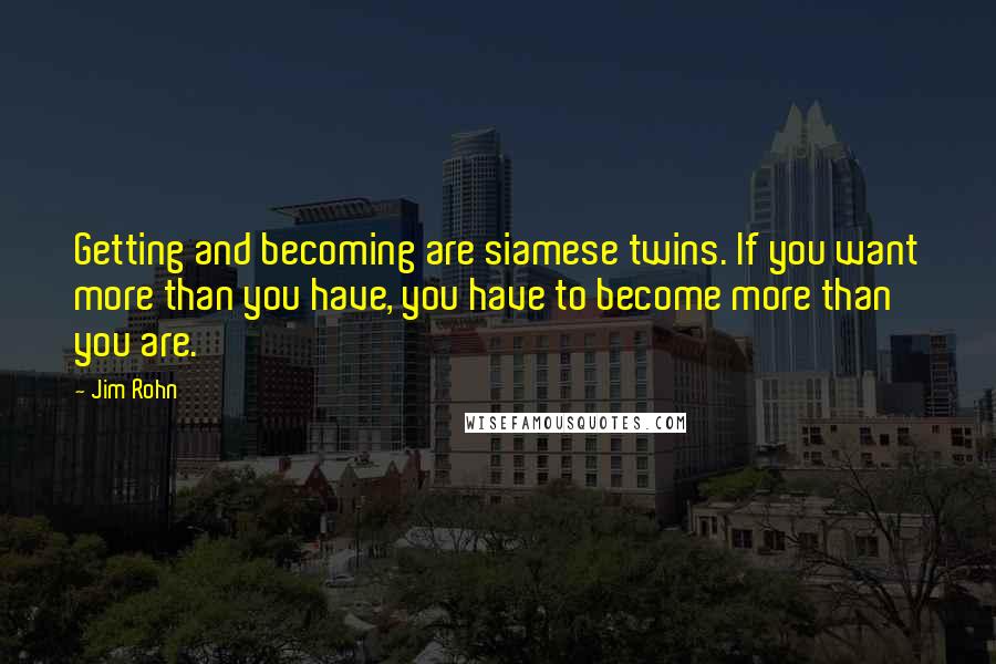 Jim Rohn Quotes: Getting and becoming are siamese twins. If you want more than you have, you have to become more than you are.