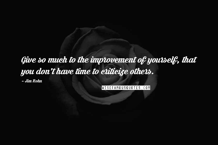 Jim Rohn Quotes: Give so much to the improvement of yourself, that you don't have time to criticize others.