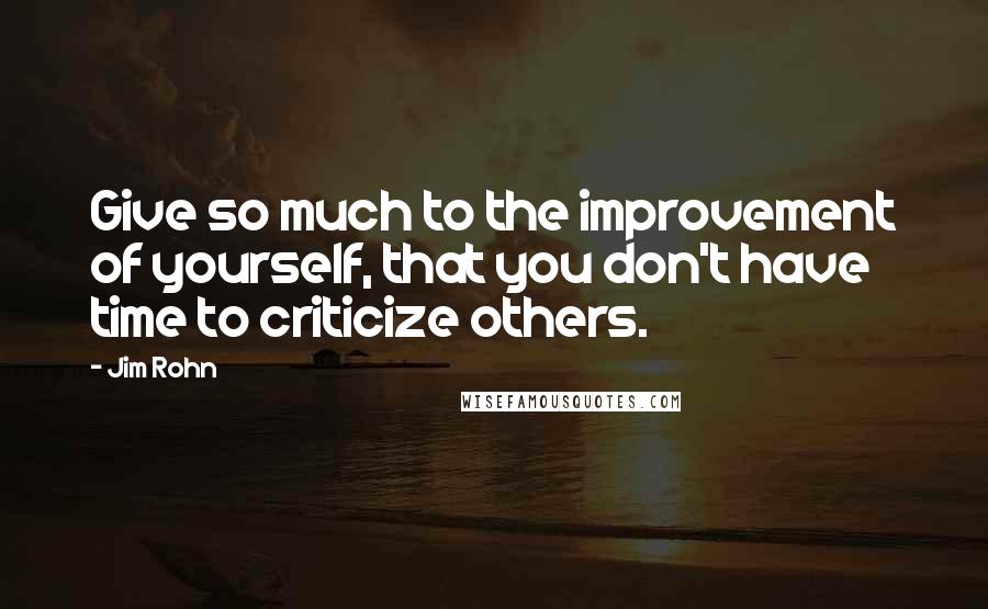 Jim Rohn Quotes: Give so much to the improvement of yourself, that you don't have time to criticize others.