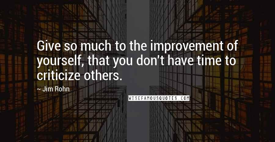 Jim Rohn Quotes: Give so much to the improvement of yourself, that you don't have time to criticize others.