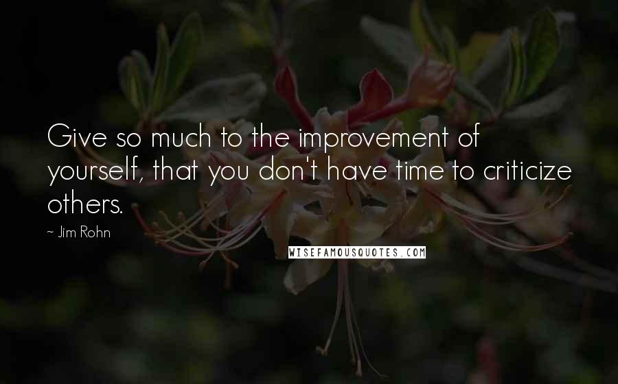 Jim Rohn Quotes: Give so much to the improvement of yourself, that you don't have time to criticize others.