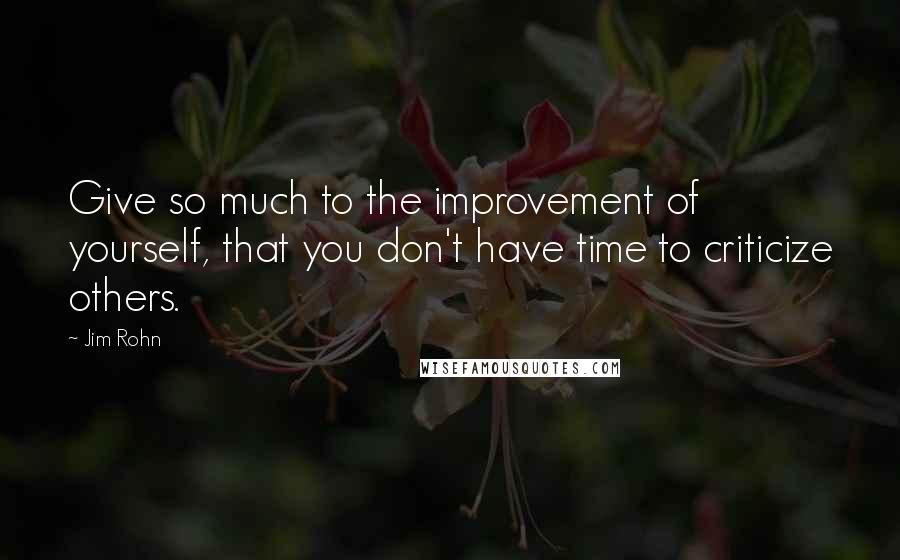 Jim Rohn Quotes: Give so much to the improvement of yourself, that you don't have time to criticize others.