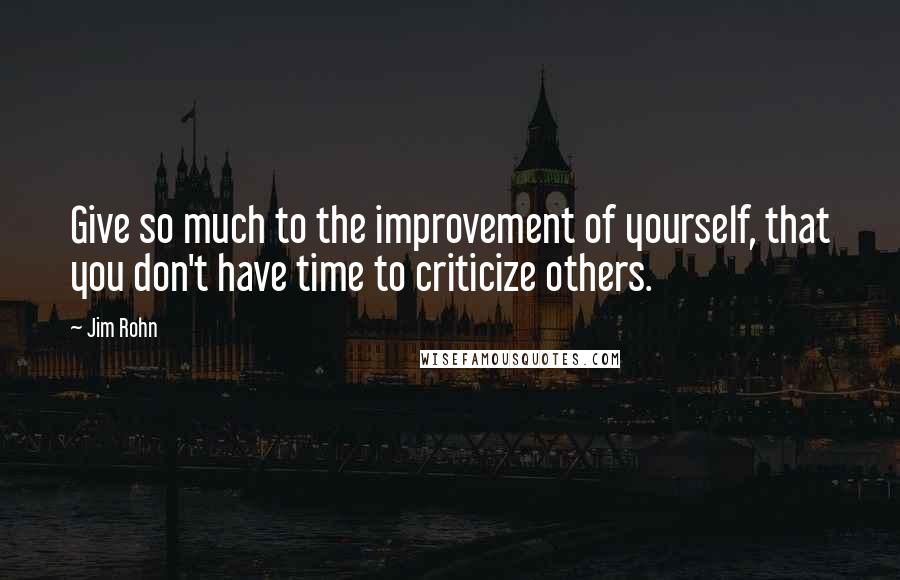 Jim Rohn Quotes: Give so much to the improvement of yourself, that you don't have time to criticize others.