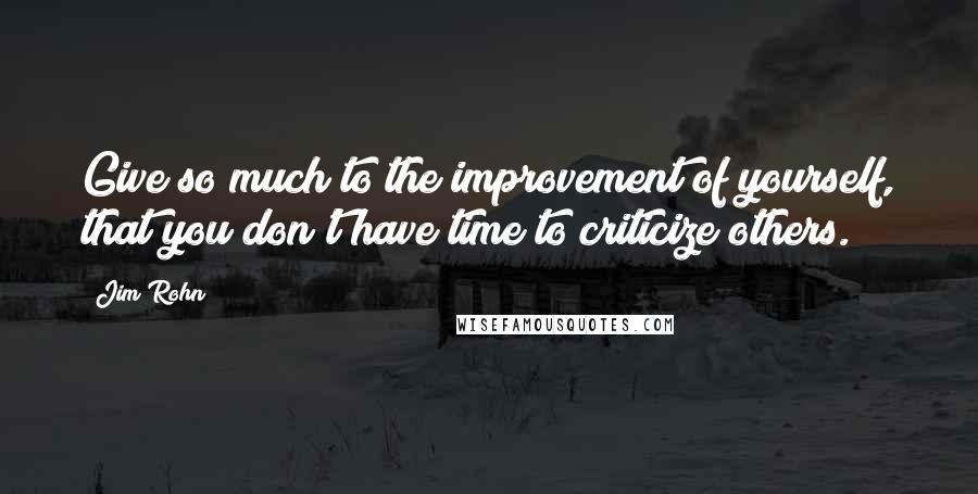 Jim Rohn Quotes: Give so much to the improvement of yourself, that you don't have time to criticize others.